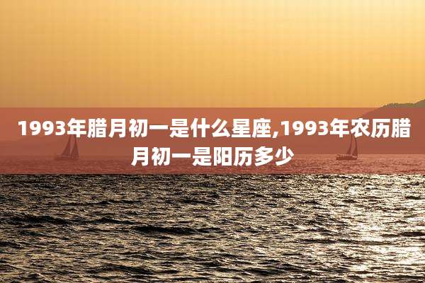 1993年腊月初一是什么星座,1993年农历腊月初一是阳历多少