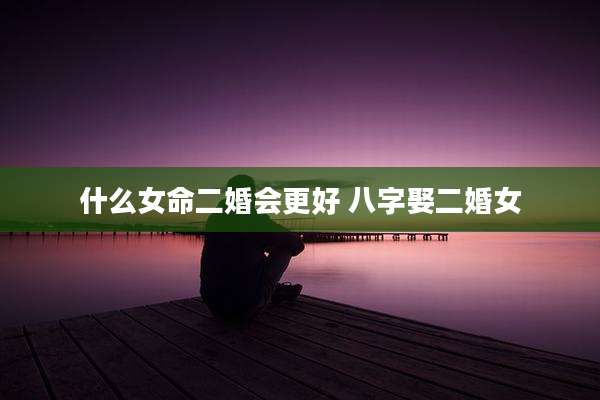 什么女命二婚会更好 八字娶二婚女