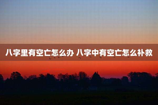 八字里有空亡怎么办 八字中有空亡怎么补救