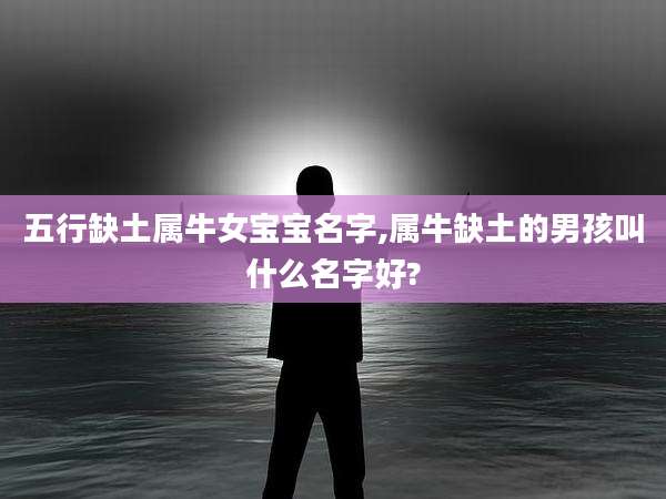 五行缺土属牛女宝宝名字,属牛缺土的男孩叫什么名字好?