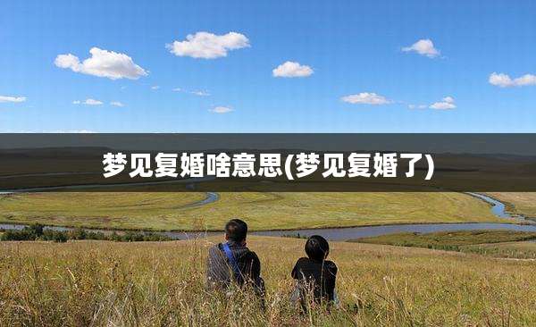 梦见复婚啥意思(梦见复婚了)