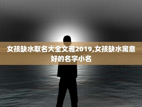 女孩缺水取名大全文雅2019,女孩缺水寓意好的名字小名