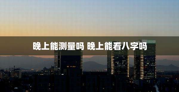 晚上能测量吗 晚上能看八字吗