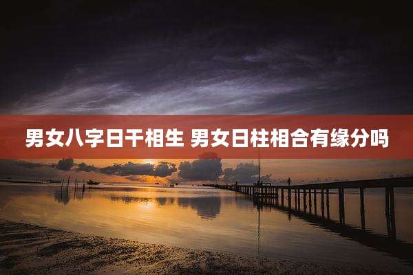 男女八字日干相生 男女日柱相合有缘分吗