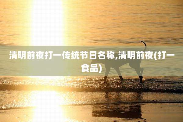 清明前夜打一传统节日名称,清明前夜(打一食品)