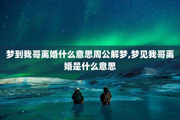 梦到我哥离婚什么意思周公解梦,梦见我哥离婚是什么意思