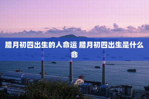 腊月初四出生的人命运 腊月初四出生是什么命