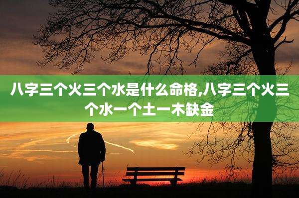 八字三个火三个水是什么命格,八字三个火三个水一个土一木缺金