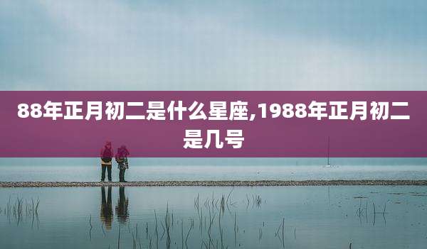 88年正月初二是什么星座,1988年正月初二是几号