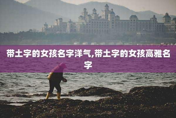 带土字的女孩名字洋气,带土字的女孩高雅名字