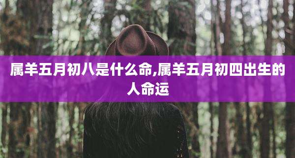 属羊五月初八是什么命,属羊五月初四出生的人命运