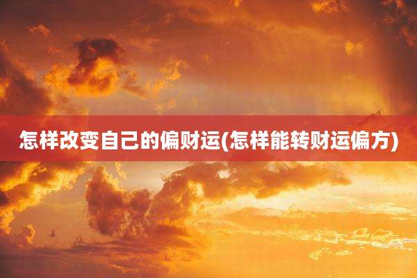 怎样改变自己的偏财运(怎样能转财运偏方)