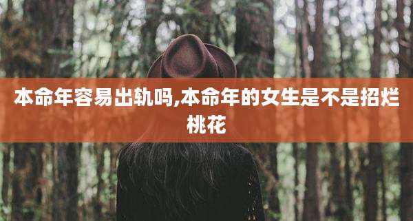 本命年容易出轨吗,本命年的女生是不是招烂桃花