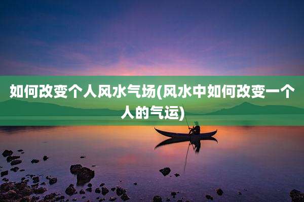 如何改变个人风水气场(风水中如何改变一个人的气运)