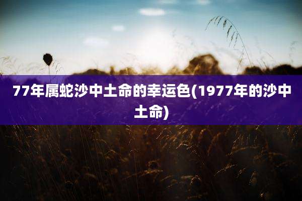 77年属蛇沙中土命的幸运色(1977年的沙中土命)