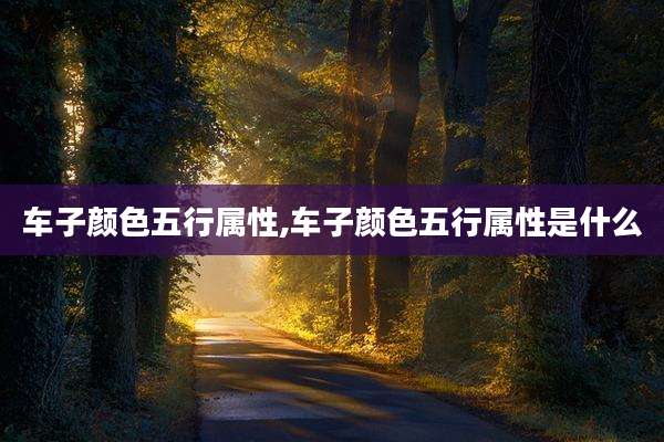 车子颜色五行属性,车子颜色五行属性是什么