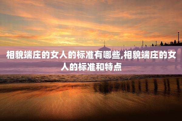 相貌端庄的女人的标准有哪些,相貌端庄的女人的标准和特点