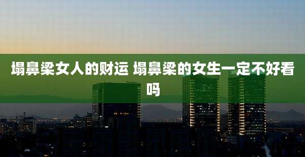 塌鼻梁女人的财运 塌鼻梁的女生一定不好看吗