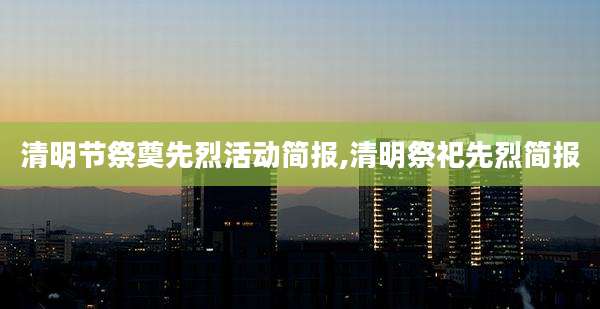 清明节祭奠先烈活动简报,清明祭祀先烈简报