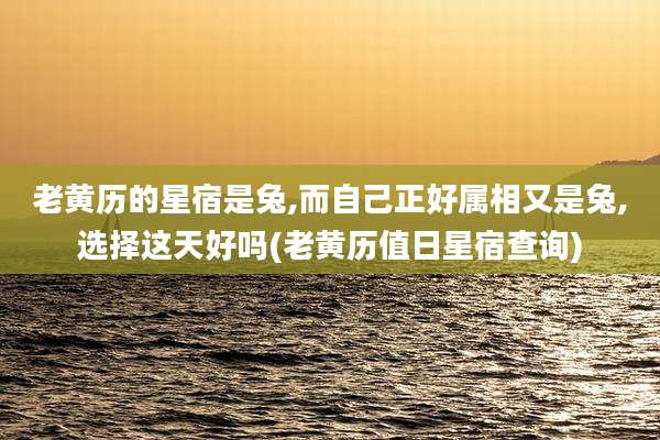 老黄历的星宿是兔,而自己正好属相又是兔,选择这天好吗(老黄历值日星宿查询)