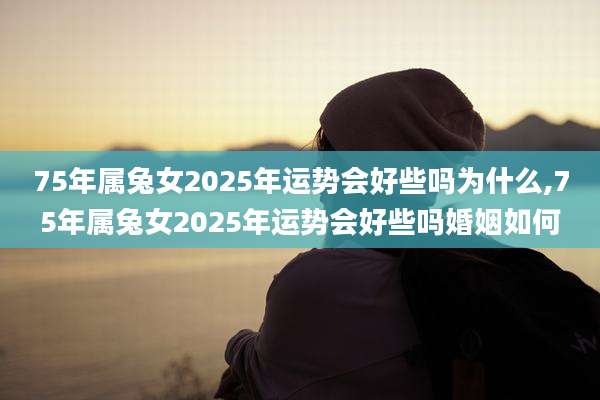 75年属兔女2025年运势会好些吗为什么,75年属兔女2025年运势会好些吗婚姻如何
