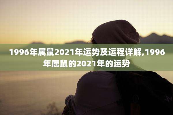 1996年属鼠2021年运势及运程详解,1996年属鼠的2021年的运势
