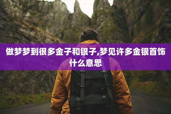 做梦梦到很多金子和银子,梦见许多金银首饰什么意思