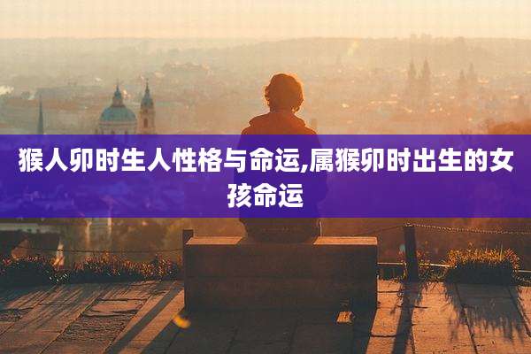 猴人卯时生人性格与命运,属猴卯时出生的女孩命运