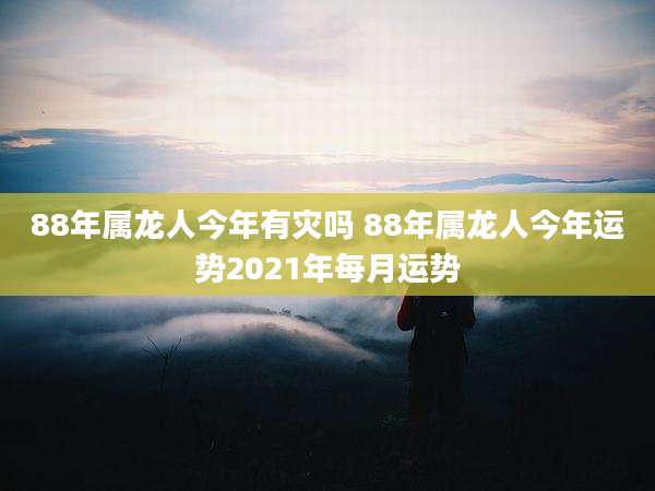 88年属龙人今年有灾吗 88年属龙人今年运势2021年每月运势