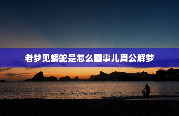 老梦见蟒蛇是怎么回事儿周公解梦
