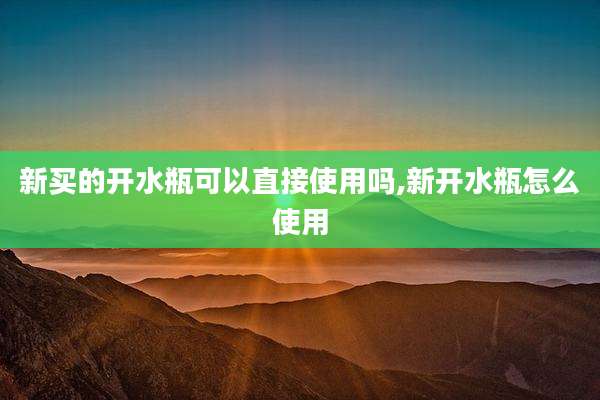 新买的开水瓶可以直接使用吗,新开水瓶怎么使用