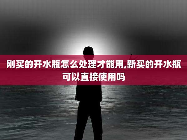 刚买的开水瓶怎么处理才能用,新买的开水瓶可以直接使用吗