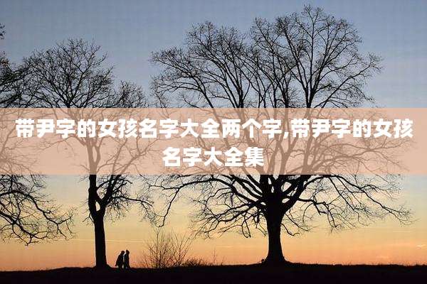 带尹字的女孩名字大全两个字,带尹字的女孩名字大全集