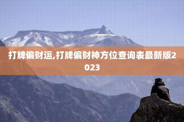 打牌偏财运,打牌偏财神方位查询表最新版2023