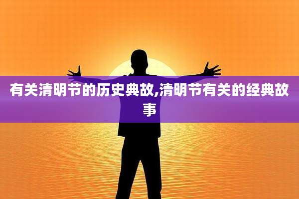 有关清明节的历史典故,清明节有关的经典故事