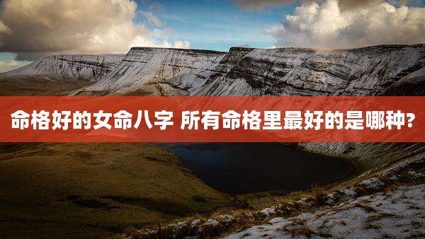 命格好的女命八字 所有命格里最好的是哪种?