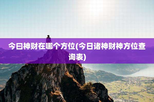 今曰神财在哪个方位(今日诸神财神方位查询表)