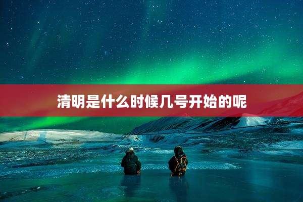 清明是什么时候几号开始的呢