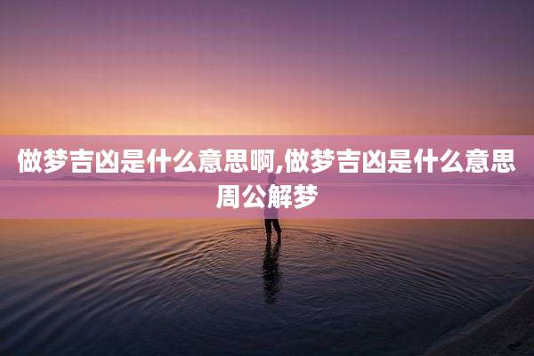 做梦吉凶是什么意思啊,做梦吉凶是什么意思周公解梦