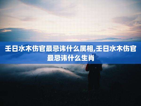 壬日水木伤官最忌讳什么属相,壬日水木伤官最忌讳什么生肖