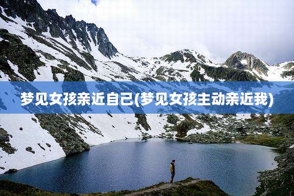 梦见女孩亲近自己(梦见女孩主动亲近我)