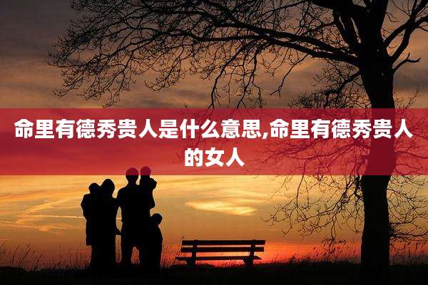 命里有德秀贵人是什么意思,命里有德秀贵人的女人