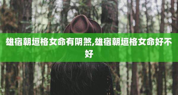 雄宿朝垣格女命有阴煞,雄宿朝垣格女命好不好