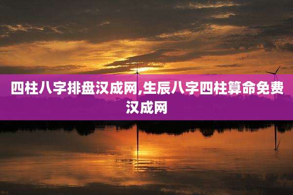 四柱八字排盘汉成网,生辰八字四柱算命免费汉成网