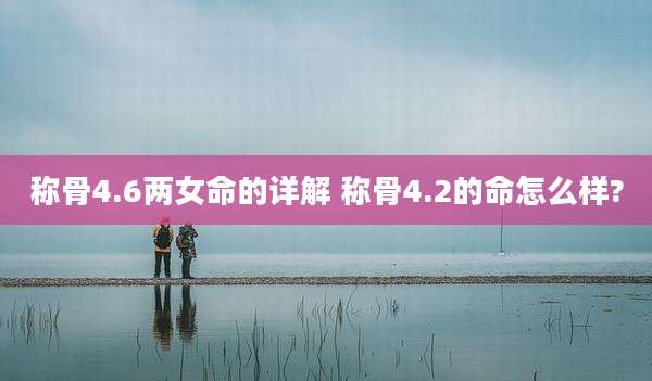 称骨4.6两女命的详解 称骨4.2的命怎么样?