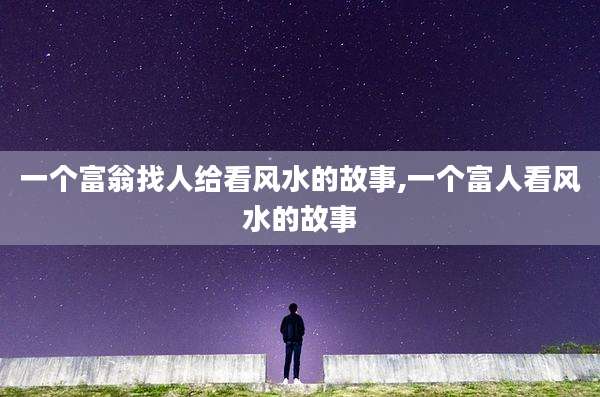 一个富翁找人给看风水的故事,一个富人看风水的故事