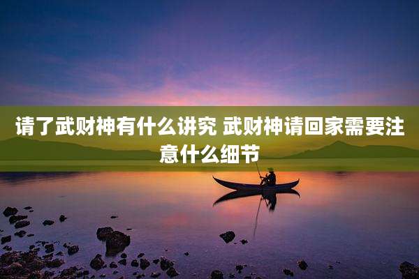 请了武财神有什么讲究 武财神请回家需要注意什么细节
