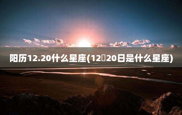 阳历12.20什么星座(12冃20日是什么星座)