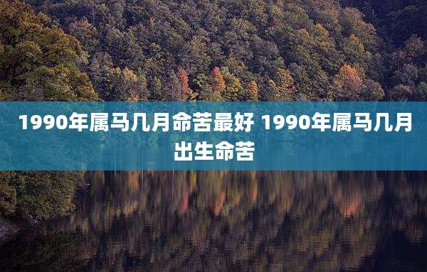 1990年属马几月命苦最好 1990年属马几月出生命苦