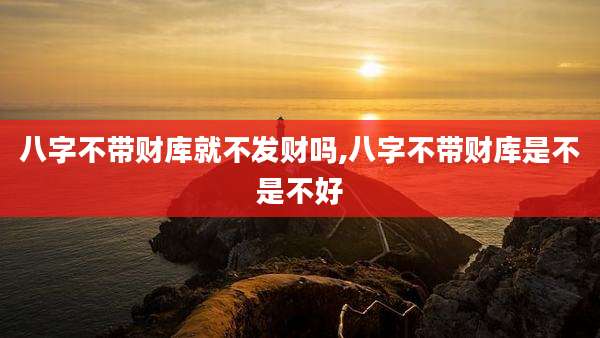 八字不带财库就不发财吗,八字不带财库是不是不好